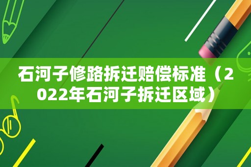 石河子修路拆遷賠償標準（2022年石河子拆遷區域）
