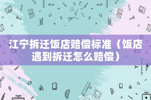 江寧拆遷飯店賠償標準（飯店遇到拆遷怎么賠償）