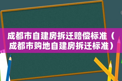 成都市自建房拆遷賠償標準（成都市購地自建房拆遷標準）