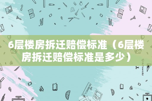 6層樓房拆遷賠償標準（6層樓房拆遷賠償標準是多少）