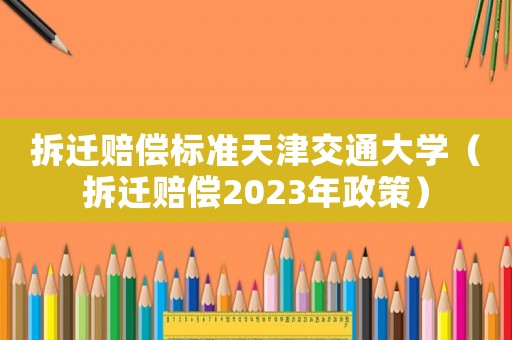 拆遷賠償標準天津交通大學（拆遷賠償2023年政策）