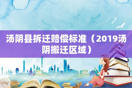湯陰縣拆遷賠償標準（2019湯陰搬遷區(qū)域）