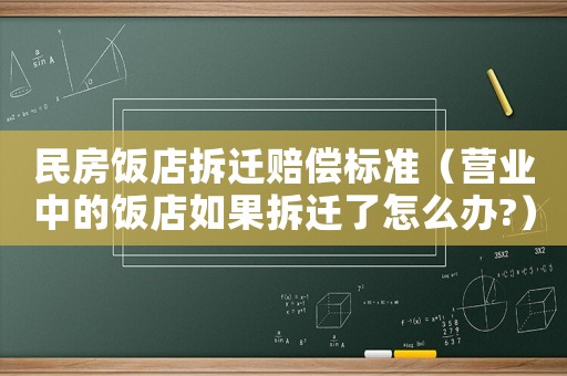 民房飯店拆遷賠償標準（營業(yè)中的飯店如果拆遷了怎么辦?）