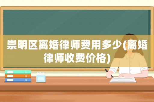 崇明區離婚律師費用多少(離婚律師收費價格)