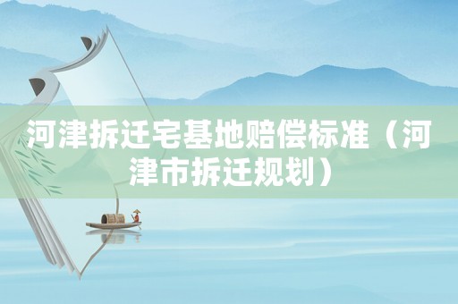 河津拆遷宅基地賠償標準（河津市拆遷規劃）