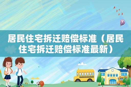 居民住宅拆遷賠償標準（居民住宅拆遷賠償標準最新）