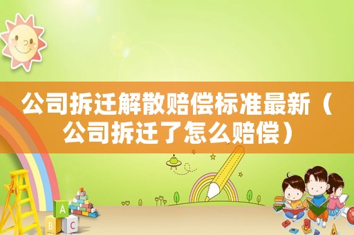 公司拆遷解散賠償標準最新（公司拆遷了怎么賠償）
