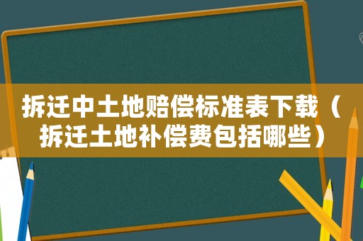 拆遷中土地賠償標準表下載（拆遷土地補償費包括哪些）