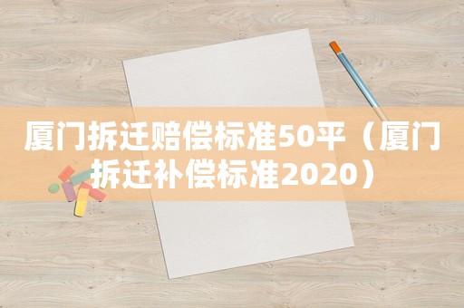 廈門拆遷賠償標準50平（廈門拆遷補償標準2020）