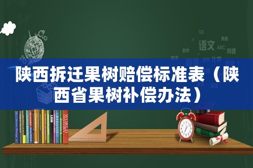 陜西拆遷果樹賠償標(biāo)準(zhǔn)表（陜西省果樹補(bǔ)償辦法）