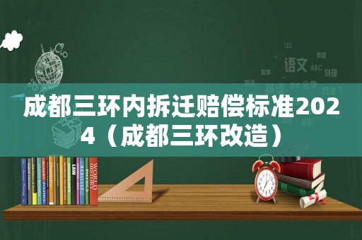 成都三環內拆遷賠償標準2024（成都三環改造）