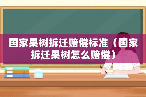 國家果樹拆遷賠償標準（國家拆遷果樹怎么賠償）