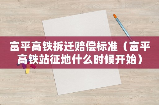 富平高鐵拆遷賠償標準（富平高鐵站征地什么時候開始）