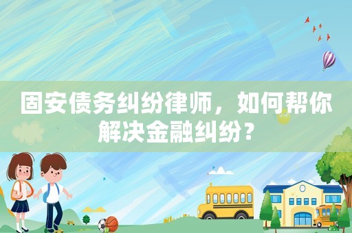 固安債務(wù)糾紛律師，如何幫你解決金融糾紛？