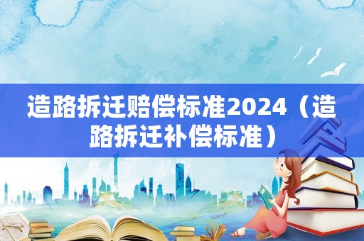 造路拆遷賠償標(biāo)準(zhǔn)2024（造路拆遷補(bǔ)償標(biāo)準(zhǔn)）