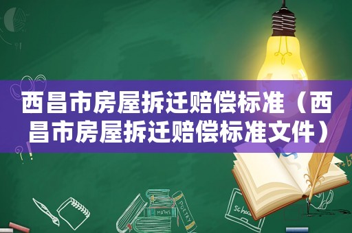 西昌市房屋拆遷賠償標準（西昌市房屋拆遷賠償標準文件）