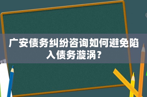 廣安債務糾紛咨詢如何避免陷入債務漩渦？