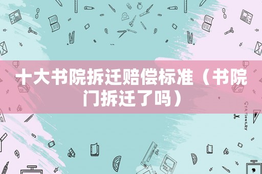 十大書院拆遷賠償標準（書院門拆遷了嗎）