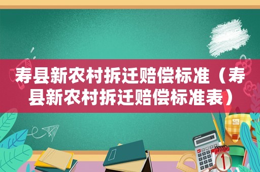 壽縣新農(nóng)村拆遷賠償標(biāo)準(zhǔn)（壽縣新農(nóng)村拆遷賠償標(biāo)準(zhǔn)表）