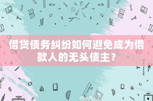 借貸債務(wù)糾紛如何避免成為借款人的無頭債主？