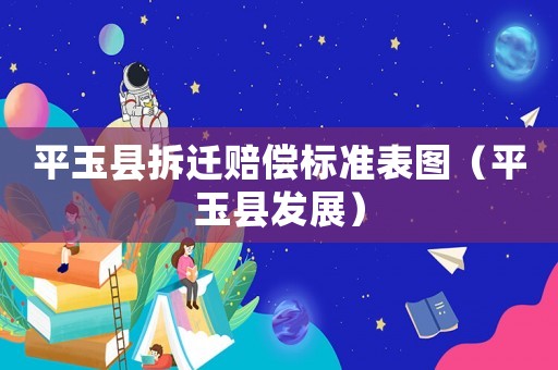 平玉縣拆遷賠償標準表圖（平玉縣發展）