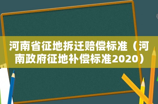 河南省征地拆遷賠償標(biāo)準(zhǔn)（河南政府征地補償標(biāo)準(zhǔn)2020）