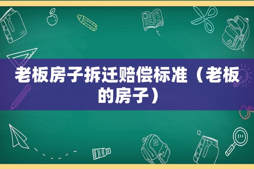 老板房子拆遷賠償標(biāo)準(zhǔn)（老板的房子）