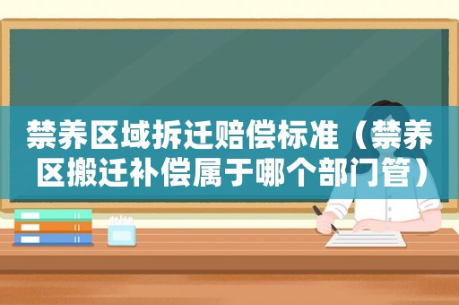 禁養(yǎng)區(qū)域拆遷賠償標(biāo)準(zhǔn)（禁養(yǎng)區(qū)搬遷補(bǔ)償屬于哪個(gè)部門管）