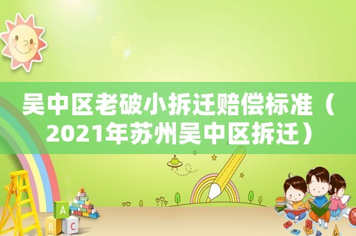 吳中區老破小拆遷賠償標準（2021年蘇州吳中區拆遷）
