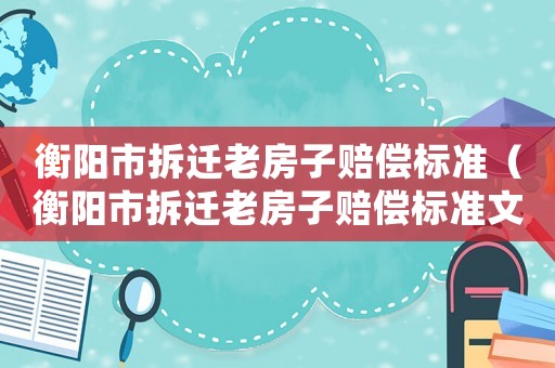 衡陽市拆遷老房子賠償標準（衡陽市拆遷老房子賠償標準文件）