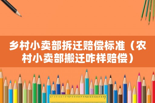 鄉村小賣部拆遷賠償標準（農村小賣部搬遷咋樣賠償）