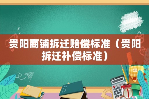貴陽(yáng)商鋪拆遷賠償標(biāo)準(zhǔn)（貴陽(yáng)拆遷補(bǔ)償標(biāo)準(zhǔn)）