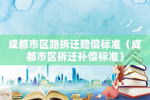 成都市區路拆遷賠償標準（成都市區拆遷補償標準）