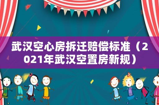 武漢空心房拆遷賠償標準（2021年武漢空置房新規）
