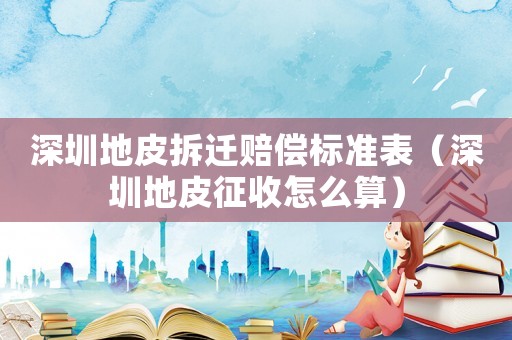 深圳地皮拆遷賠償標準表（深圳地皮征收怎么算）