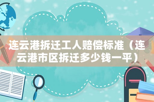 連云港拆遷工人賠償標準（連云港市區拆遷多少錢一平）