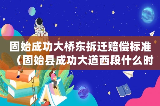 固始成功大橋東拆遷賠償標準（固始縣成功大道西段什么時候開工?）