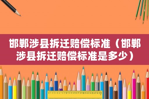邯鄲涉縣拆遷賠償標準（邯鄲涉縣拆遷賠償標準是多少）