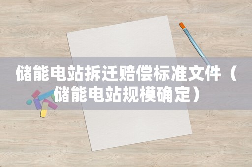 儲(chǔ)能電站拆遷賠償標(biāo)準(zhǔn)文件（儲(chǔ)能電站規(guī)模確定）
