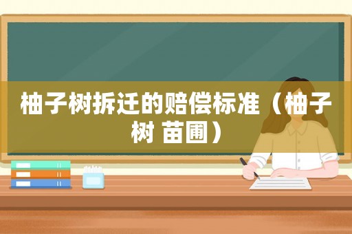 柚子樹拆遷的賠償標(biāo)準(zhǔn)（柚子樹 苗圃）