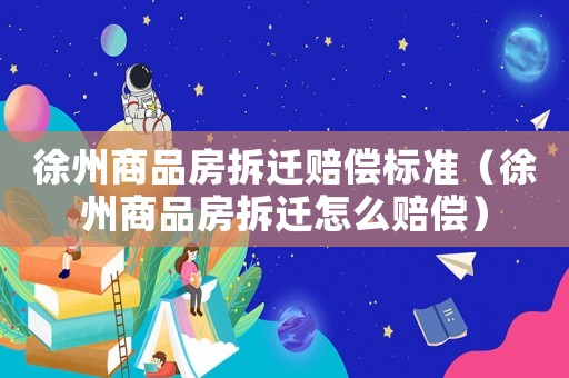 徐州商品房拆遷賠償標(biāo)準(zhǔn)（徐州商品房拆遷怎么賠償）