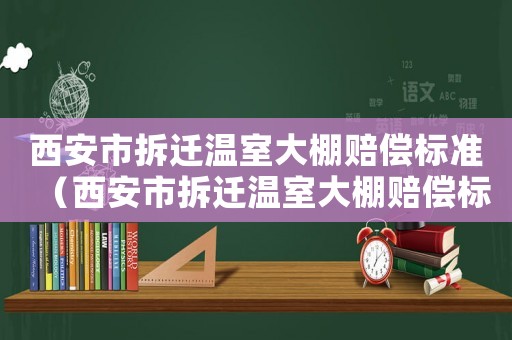 西安市拆遷溫室大棚賠償標準（西安市拆遷溫室大棚賠償標準最新）