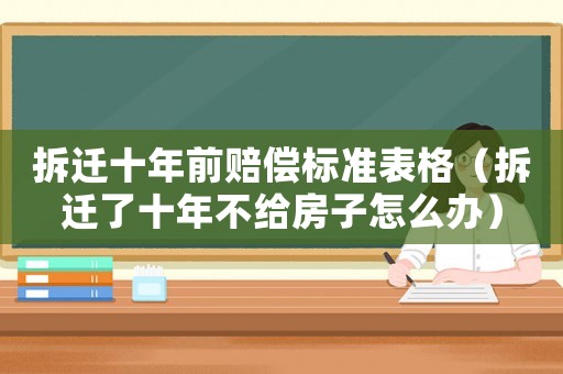 拆遷十年前賠償標準表格（拆遷了十年不給房子怎么辦）
