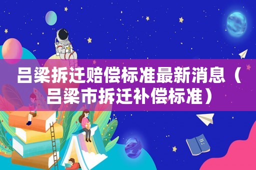 呂梁拆遷賠償標準最新消息（呂梁市拆遷補償標準）
