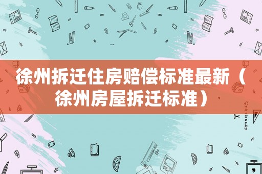 徐州拆遷住房賠償標準最新（徐州房屋拆遷標準）