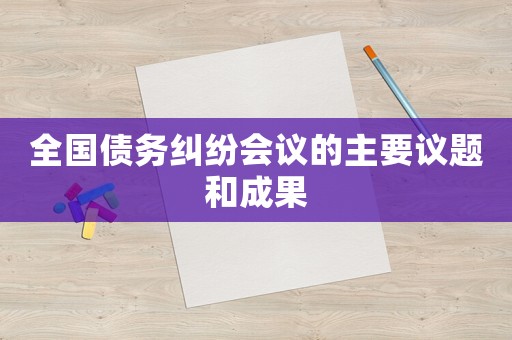 全國債務(wù)糾紛會議的主要議題和成果