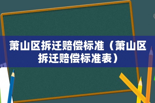 蕭山區拆遷賠償標準（蕭山區拆遷賠償標準表）