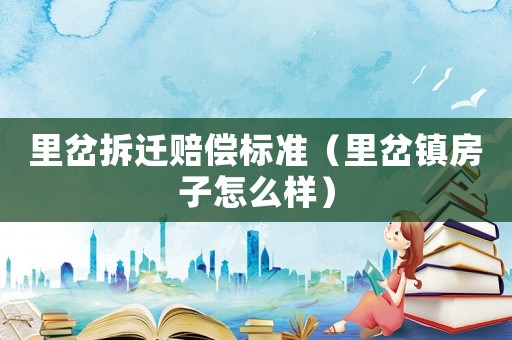 里岔拆遷賠償標準（里岔鎮房子怎么樣）