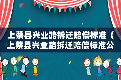 上蔡縣興業(yè)路拆遷賠償標(biāo)準(zhǔn)（上蔡縣興業(yè)路拆遷賠償標(biāo)準(zhǔn)公示）