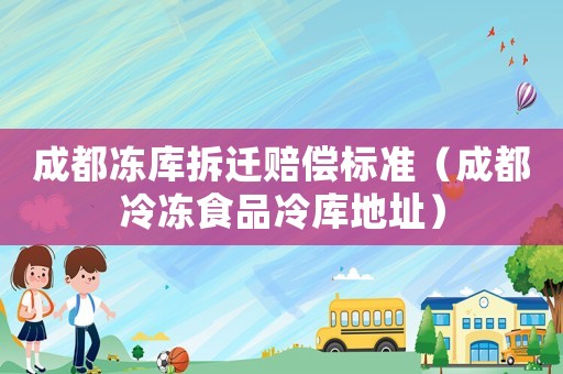 成都凍庫拆遷賠償標準（成都冷凍食品冷庫地址）